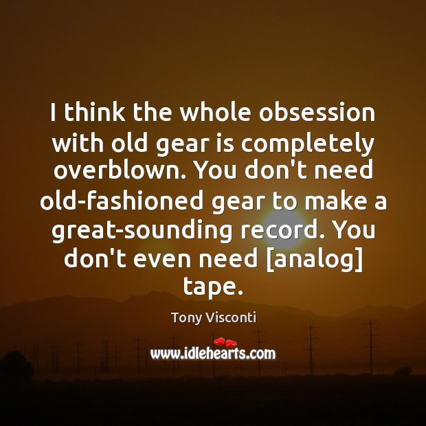 I think the whole obsession with old gear is completely overblown. You Tony Visconti Picture Quote