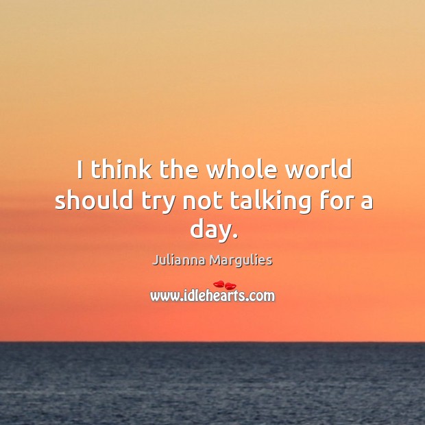 I think the whole world should try not talking for a day. Julianna Margulies Picture Quote