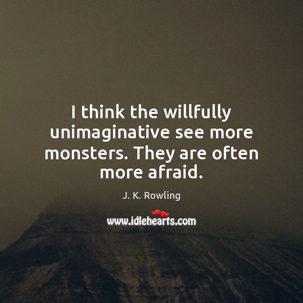 I think the willfully unimaginative see more monsters. They are often more afraid. Image
