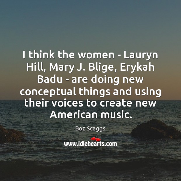 I think the women – Lauryn Hill, Mary J. Blige, Erykah Badu 