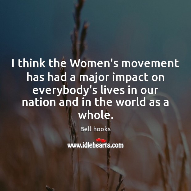 I think the Women’s movement has had a major impact on everybody’s Image