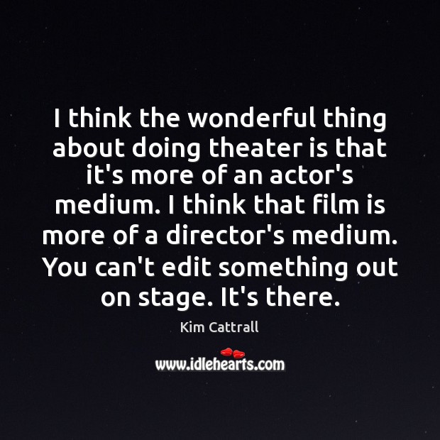 I think the wonderful thing about doing theater is that it’s more Kim Cattrall Picture Quote