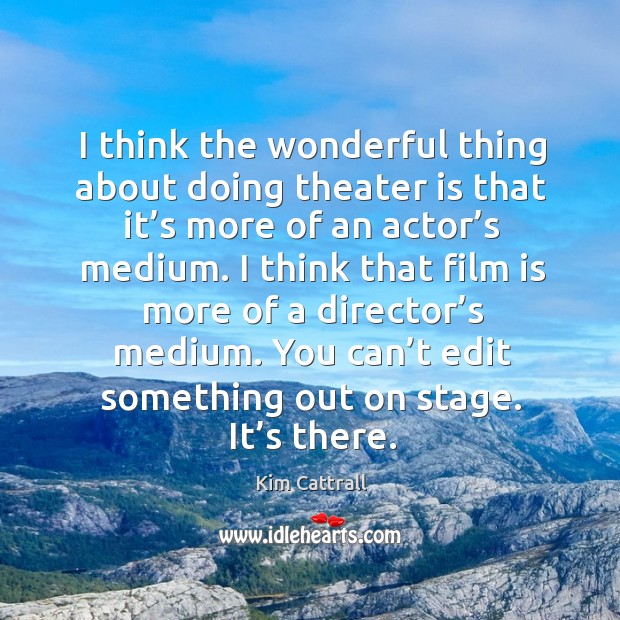 I think the wonderful thing about doing theater is that it’s more of an actor’s medium. Image