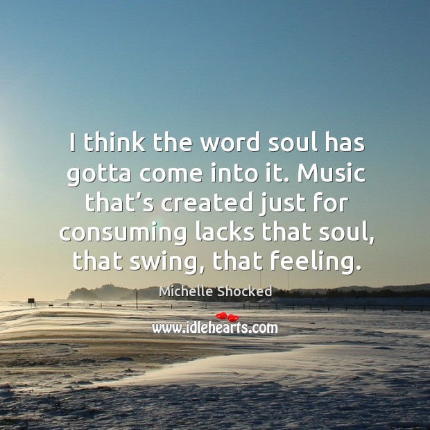 I think the word soul has gotta come into it. Music that’s created just for consuming lacks that soul Image