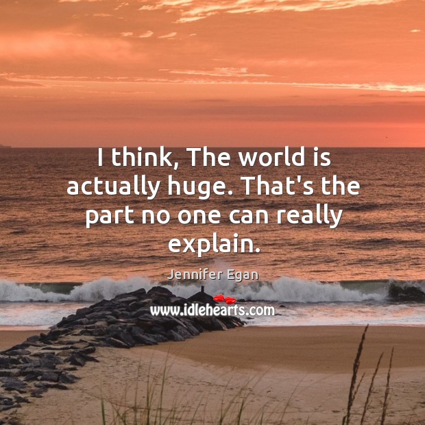 I think, The world is actually huge. That’s the part no one can really explain. Jennifer Egan Picture Quote