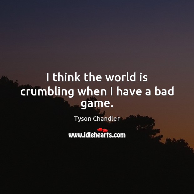 I think the world is crumbling when I have a bad game. Tyson Chandler Picture Quote