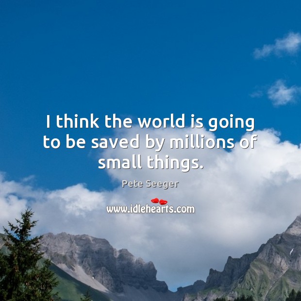 I think the world is going to be saved by millions of small things. Image