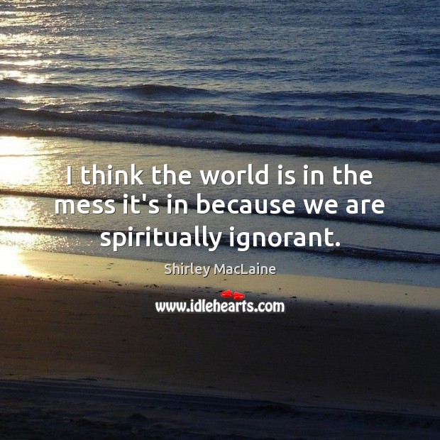 I think the world is in the mess it’s in because we are spiritually ignorant. Shirley MacLaine Picture Quote