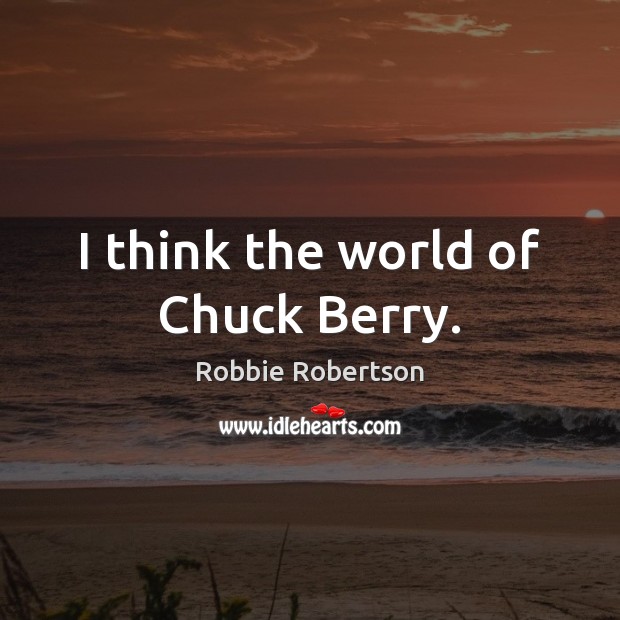 I think the world of Chuck Berry. Robbie Robertson Picture Quote