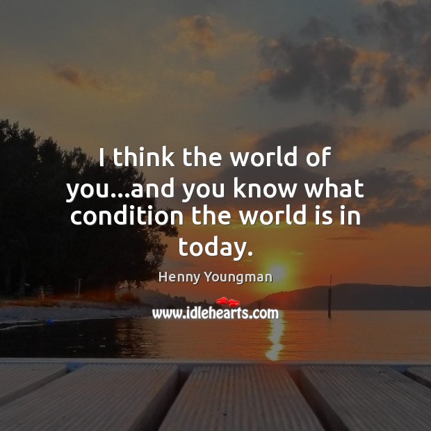 I think the world of you…and you know what condition the world is in today. Henny Youngman Picture Quote