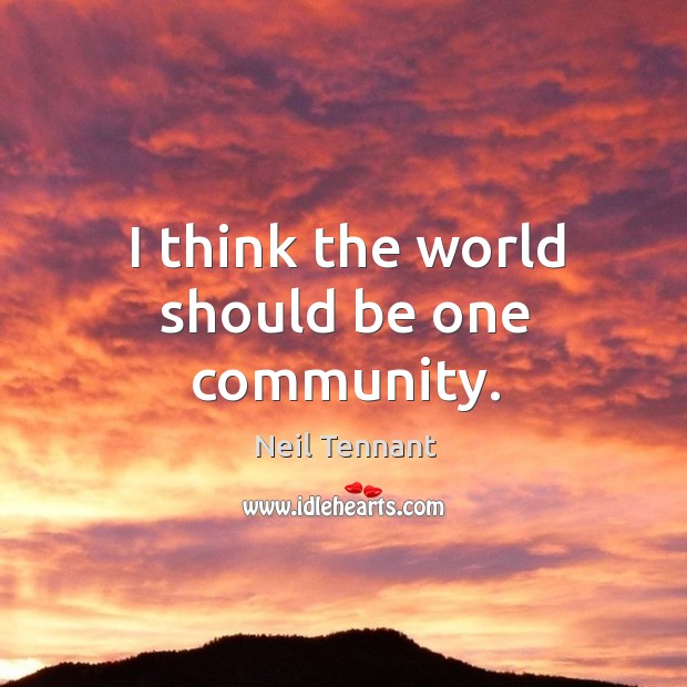 I think the world should be one community. Neil Tennant Picture Quote