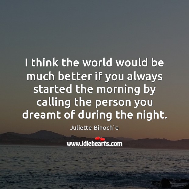 I think the world would be much better if you always started Juliette Binoch`e Picture Quote