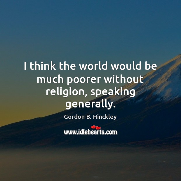 I think the world would be much poorer without religion, speaking generally. Gordon B. Hinckley Picture Quote