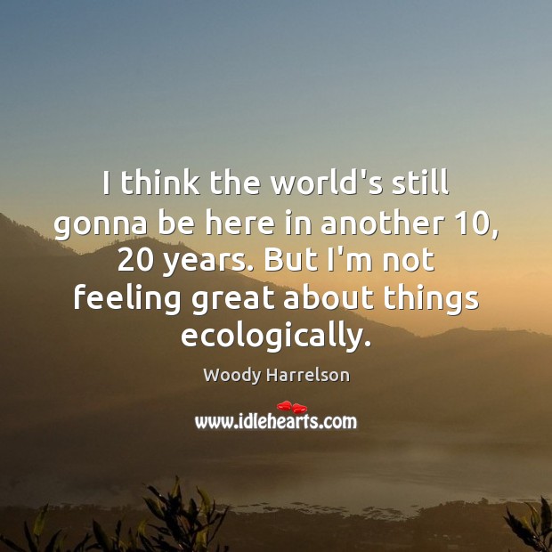 I think the world’s still gonna be here in another 10, 20 years. But Woody Harrelson Picture Quote