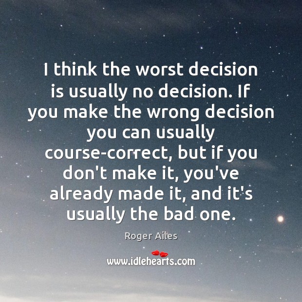 I think the worst decision is usually no decision. If you make Image