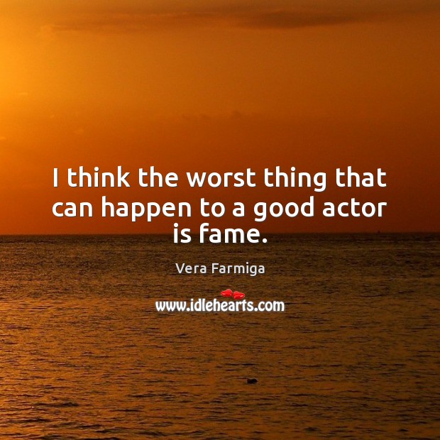 I think the worst thing that can happen to a good actor is fame. Vera Farmiga Picture Quote