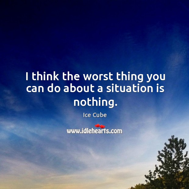 I think the worst thing you can do about a situation is nothing. Ice Cube Picture Quote