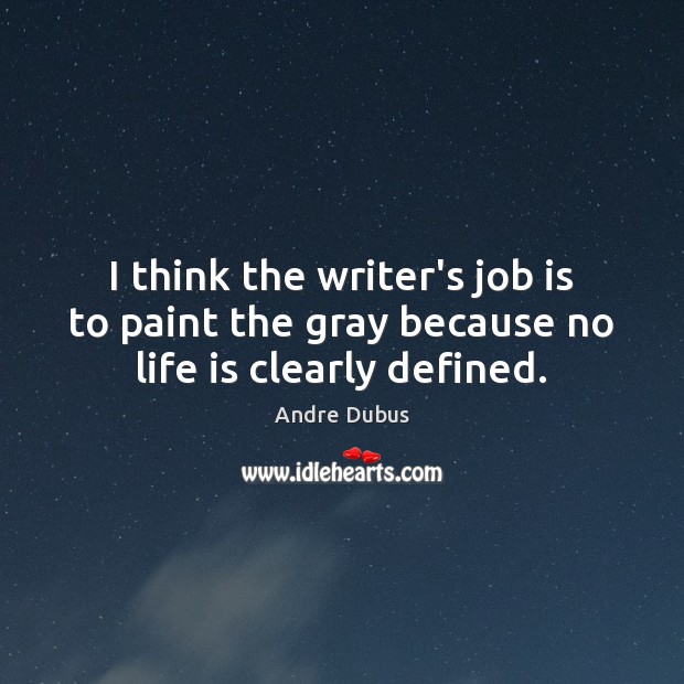 I think the writer’s job is to paint the gray because no life is clearly defined. Andre Dubus Picture Quote