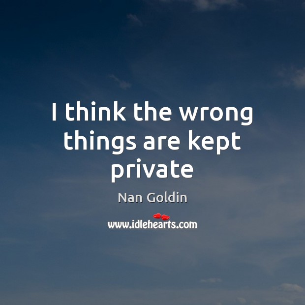 I think the wrong things are kept private Nan Goldin Picture Quote