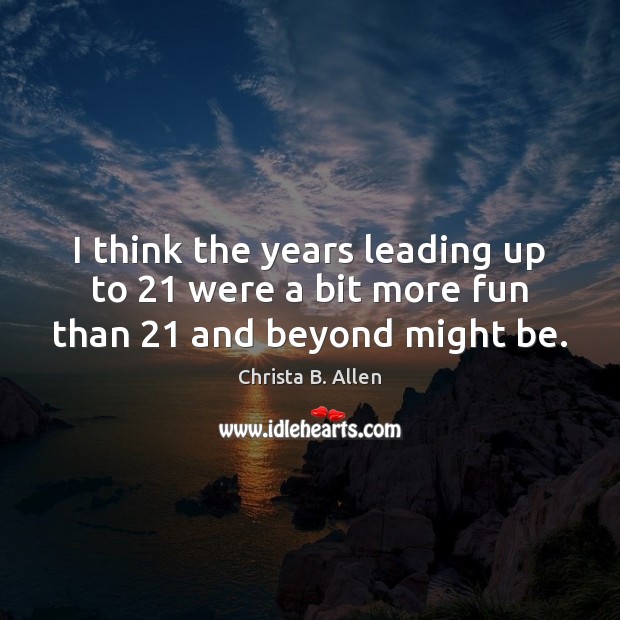 I think the years leading up to 21 were a bit more fun than 21 and beyond might be. Christa B. Allen Picture Quote