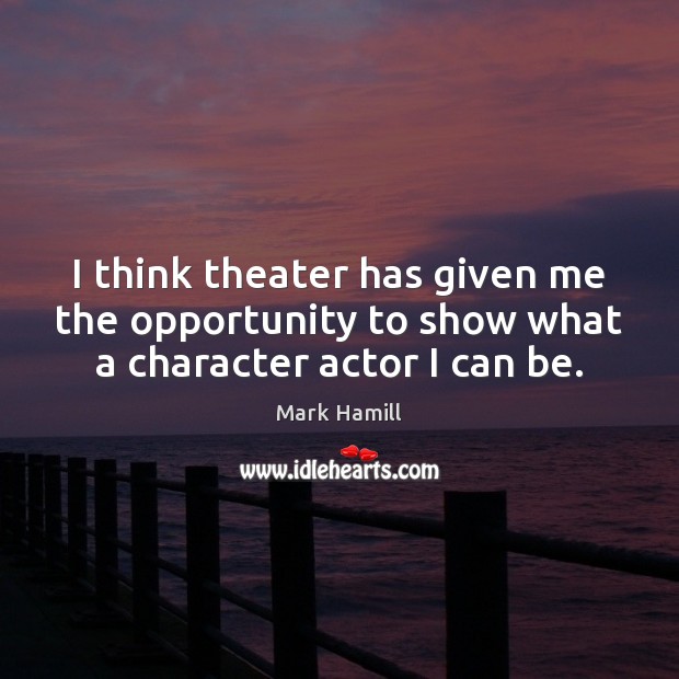 I think theater has given me the opportunity to show what a character actor I can be. Mark Hamill Picture Quote