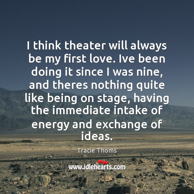 I think theater will always be my first love. Ive been doing Image