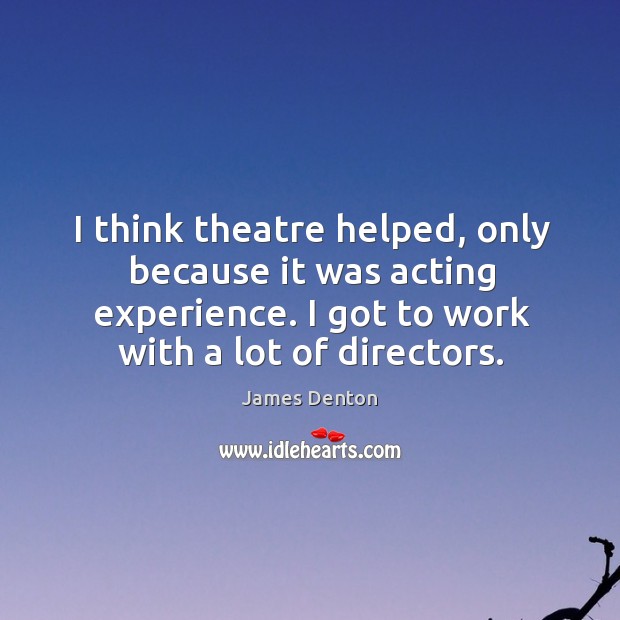 I think theatre helped, only because it was acting experience. I got to work with a lot of directors. Image