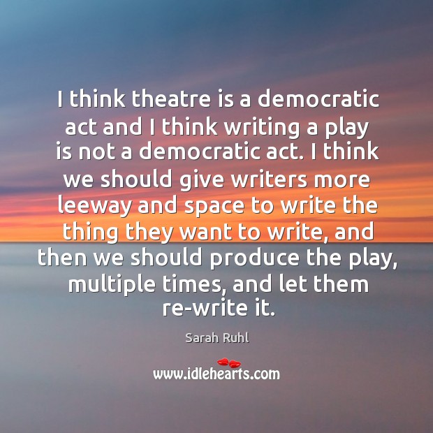 I think theatre is a democratic act and I think writing a Sarah Ruhl Picture Quote