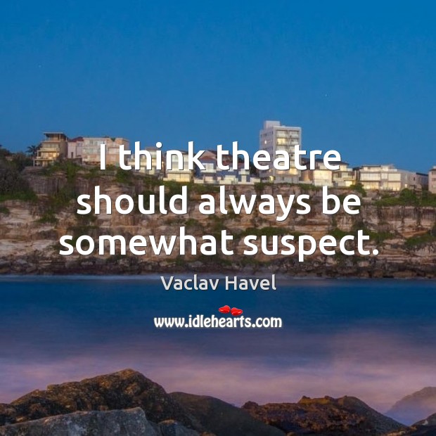 I think theatre should always be somewhat suspect. Vaclav Havel Picture Quote
