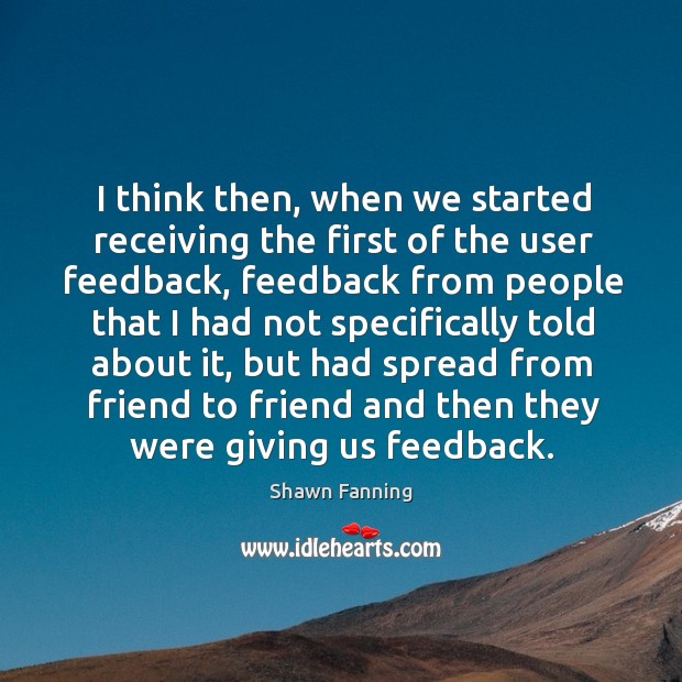 I think then, when we started receiving the first of the user feedback Shawn Fanning Picture Quote
