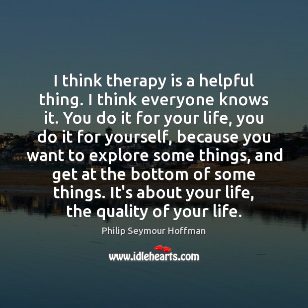 I think therapy is a helpful thing. I think everyone knows it. Philip Seymour Hoffman Picture Quote