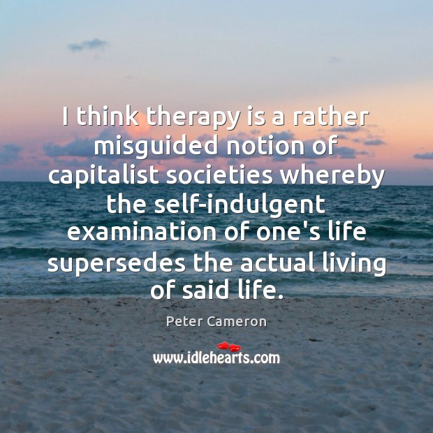 I think therapy is a rather misguided notion of capitalist societies whereby Peter Cameron Picture Quote