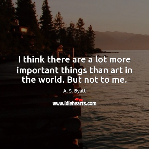I think there are a lot more important things than art in the world. But not to me. A. S. Byatt Picture Quote