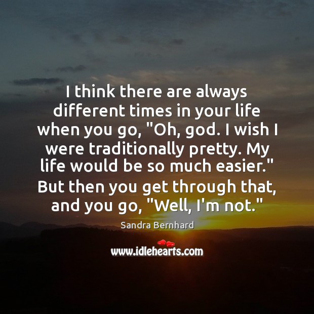 I think there are always different times in your life when you Sandra Bernhard Picture Quote