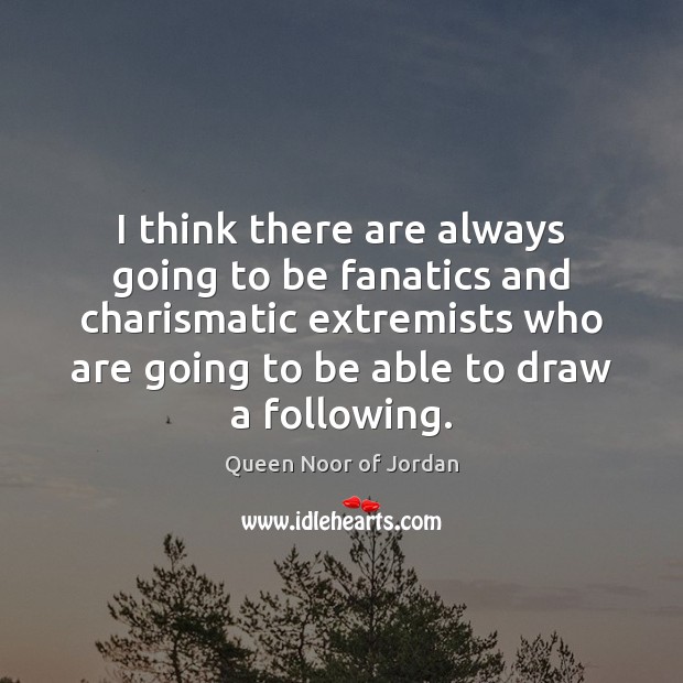 I think there are always going to be fanatics and charismatic extremists 