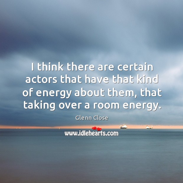 I think there are certain actors that have that kind of energy about them, that taking over a room energy. Glenn Close Picture Quote
