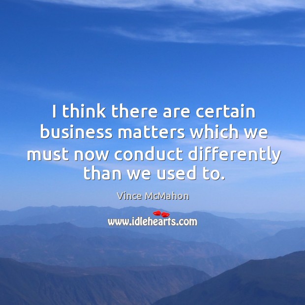 I think there are certain business matters which we must now conduct differently than we used to. Business Quotes Image