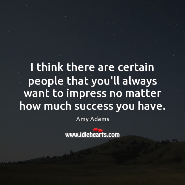 I think there are certain people that you’ll always want to impress Amy Adams Picture Quote