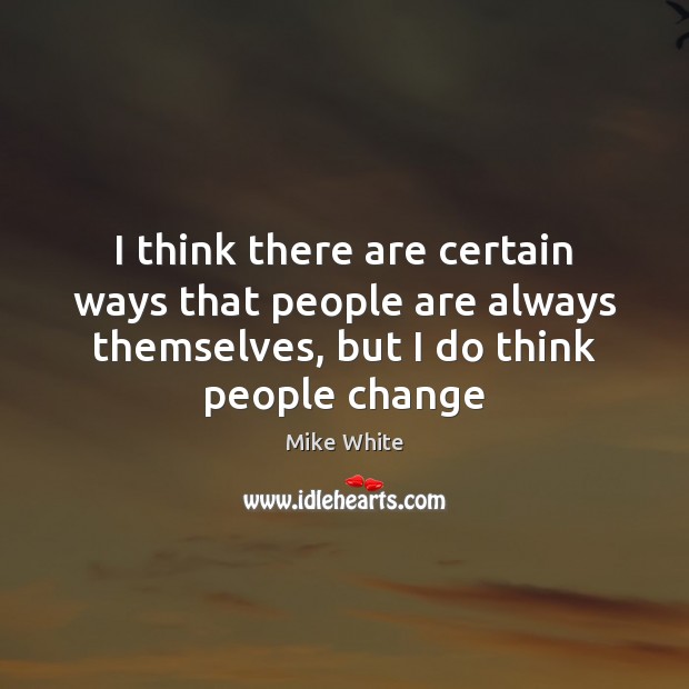 I think there are certain ways that people are always themselves, but Mike White Picture Quote