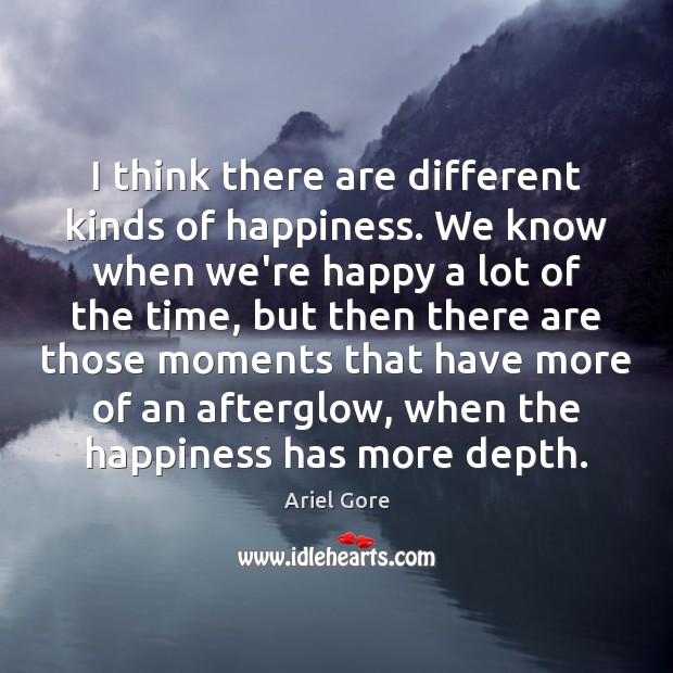 I think there are different kinds of happiness. We know when we’re 