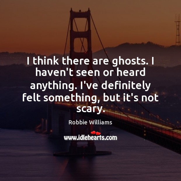 I think there are ghosts. I haven’t seen or heard anything. I’ve Robbie Williams Picture Quote