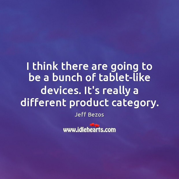 I think there are going to be a bunch of tablet-like devices. Jeff Bezos Picture Quote