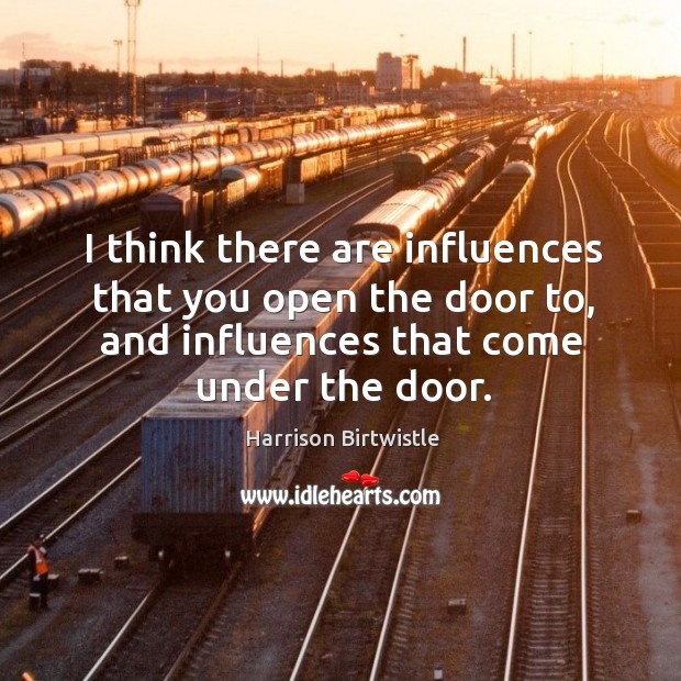 I think there are influences that you open the door to, and influences that come under the door. Harrison Birtwistle Picture Quote