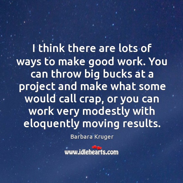 I think there are lots of ways to make good work. You can throw big bucks at a project Barbara Kruger Picture Quote
