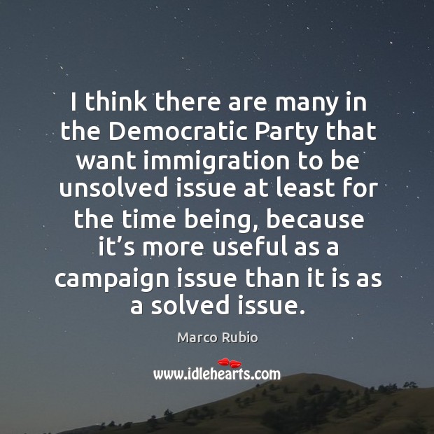 I think there are many in the democratic party that want immigration to be unsolved issue at Marco Rubio Picture Quote