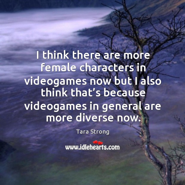 I think there are more female characters in videogames now but I also think that’s Tara Strong Picture Quote
