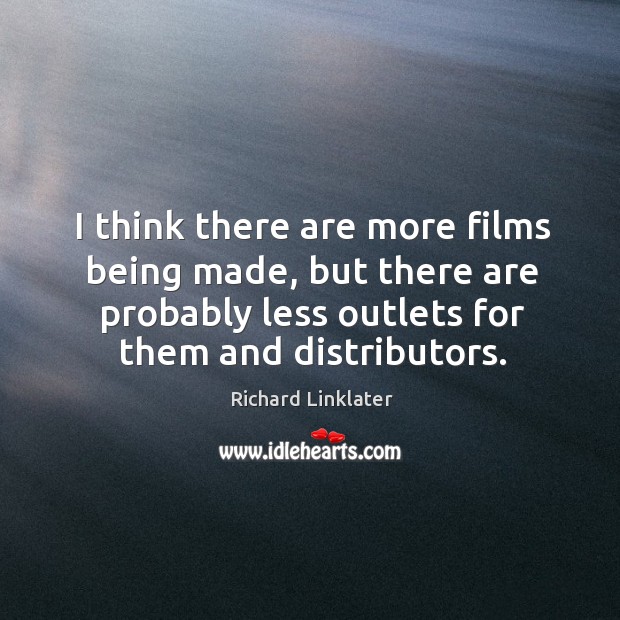 I think there are more films being made, but there are probably less outlets for them and distributors. Richard Linklater Picture Quote