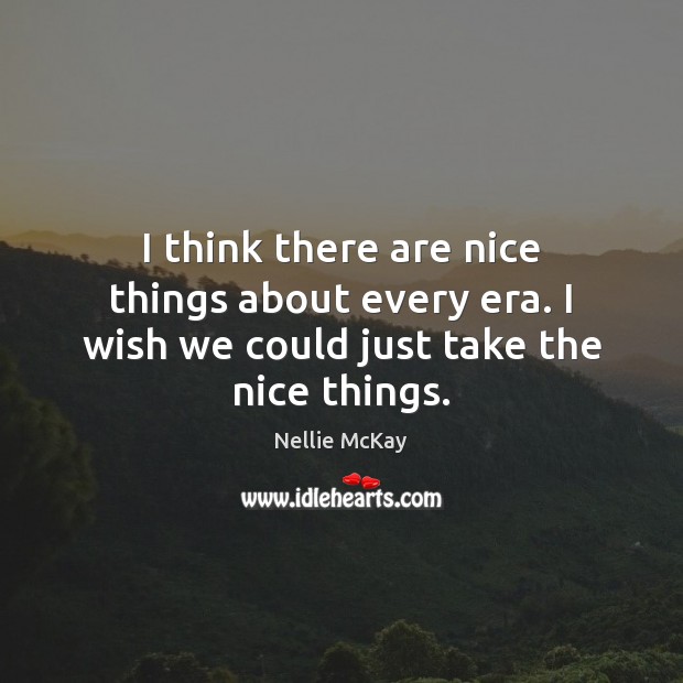 I think there are nice things about every era. I wish we could just take the nice things. Nellie McKay Picture Quote