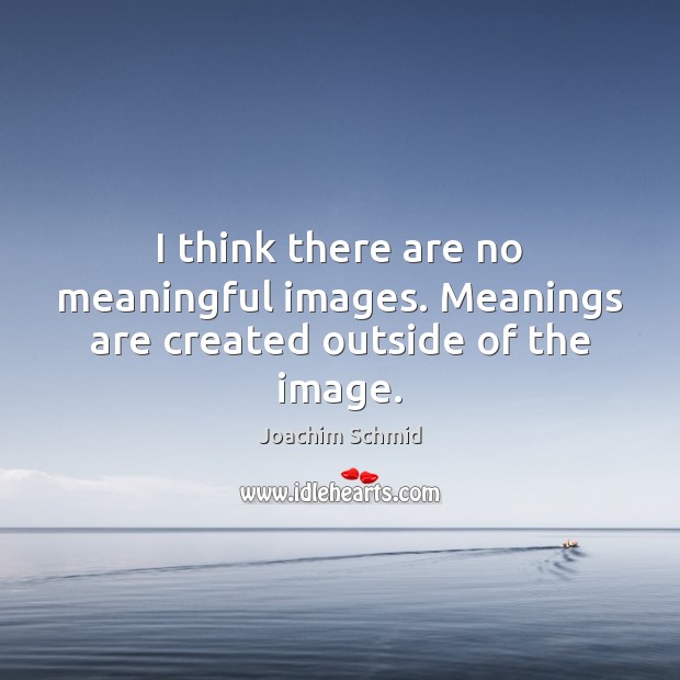 I think there are no meaningful images. Meanings are created outside of the image. Joachim Schmid Picture Quote
