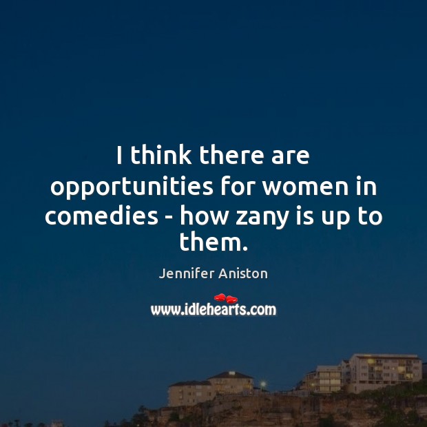 I think there are opportunities for women in comedies – how zany is up to them. Image